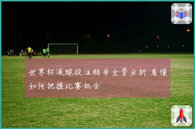 世界杯滚球投注赔率全景分析 看懂如何把握比赛机会