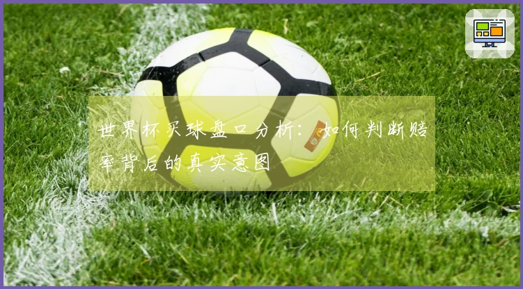 世界杯买球盘口分析：如何判断赔率背后的真实意图