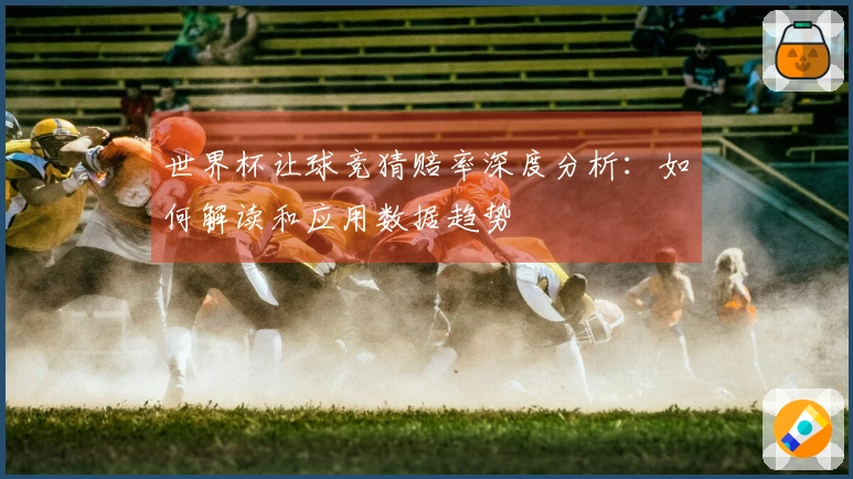世界杯让球竞猜赔率深度分析：如何解读和应用数据趋势