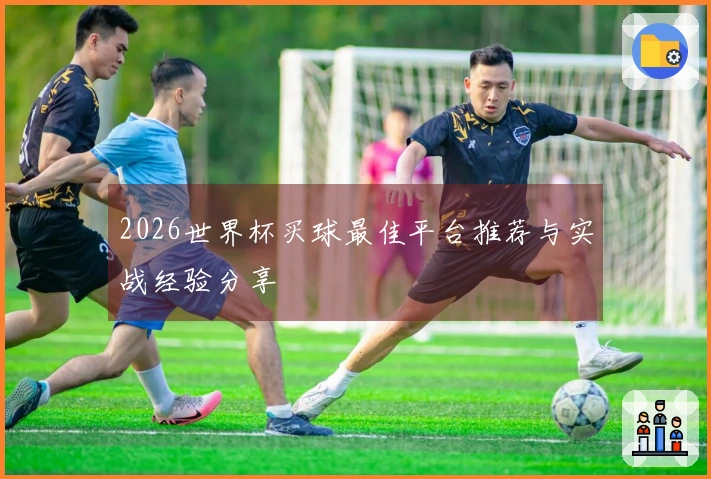 2026世界杯买球最佳平台推荐与实战经验分享