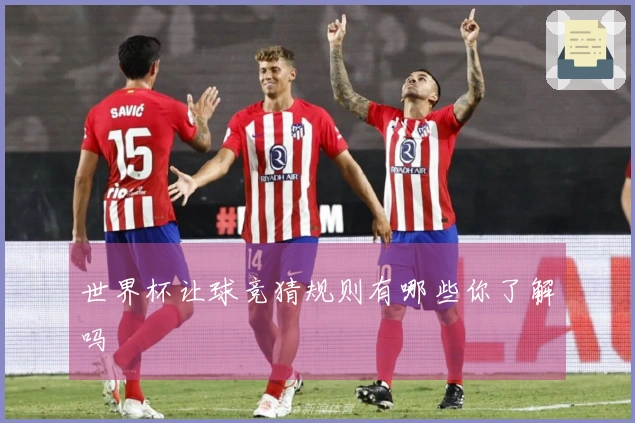世界杯让球竞猜规则有哪些你了解吗