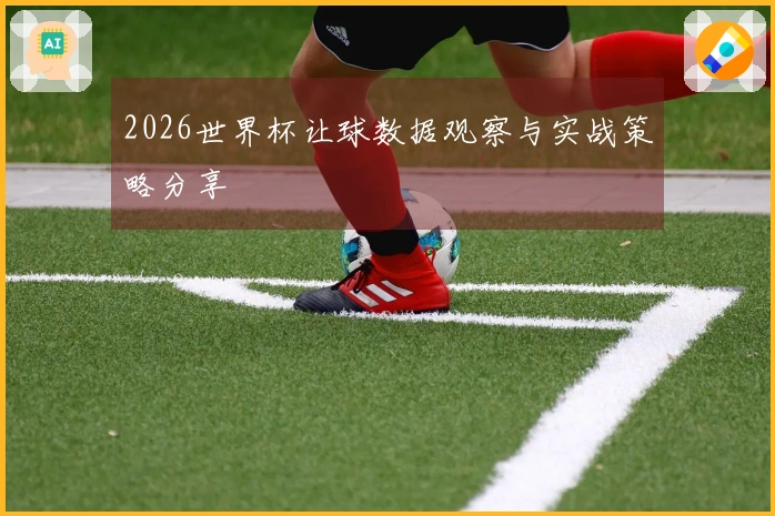 2026世界杯让球数据观察与实战策略分享