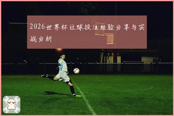 2026世界杯让球投注经验分享与实战分析