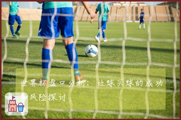 世界杯盘口分析：让球买球的成功与风险探讨