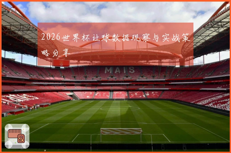 2026世界杯让球数据观察与实战策略分享