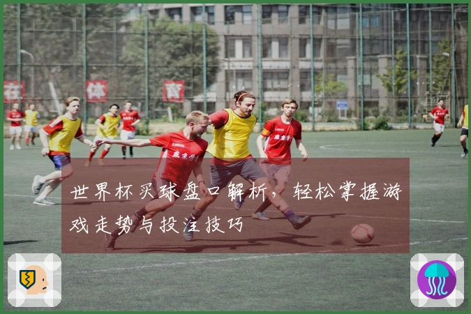 世界杯买球盘口解析，轻松掌握游戏走势与投注技巧