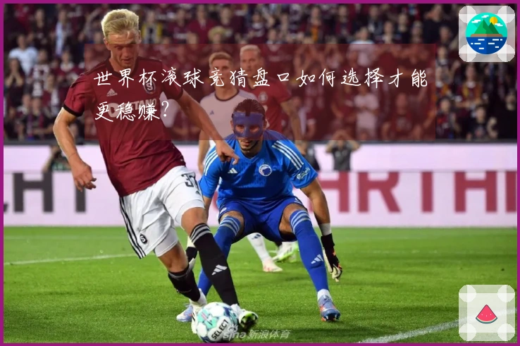 世界杯滚球竞猜盘口如何选择才能更稳赚?