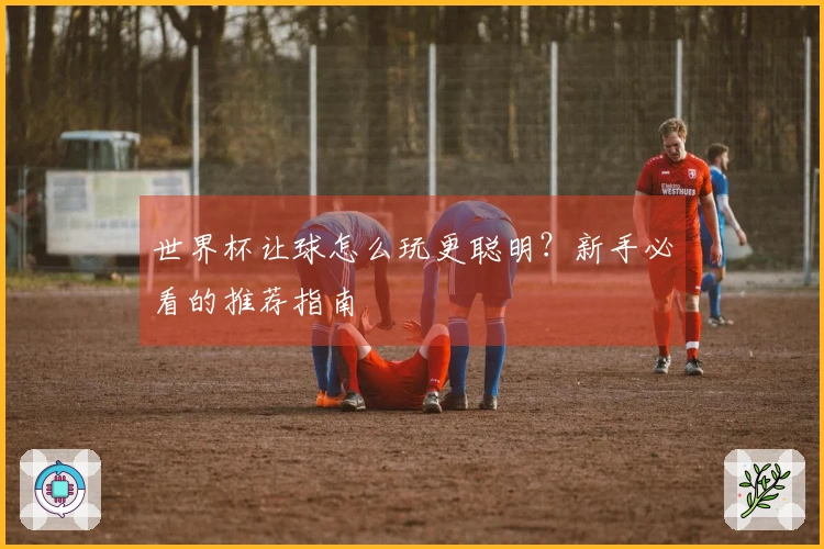 世界杯让球怎么玩更聪明?新手必看的推荐指南