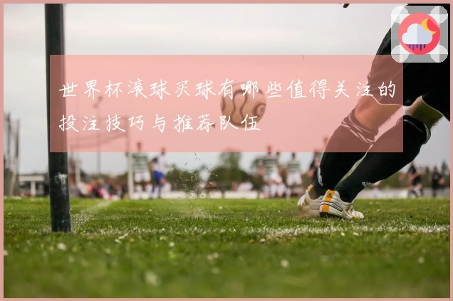世界杯滚球买球有哪些值得关注的投注技巧与推荐队伍