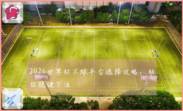 2026世界杯买球平台选择攻略，助你稳健下注