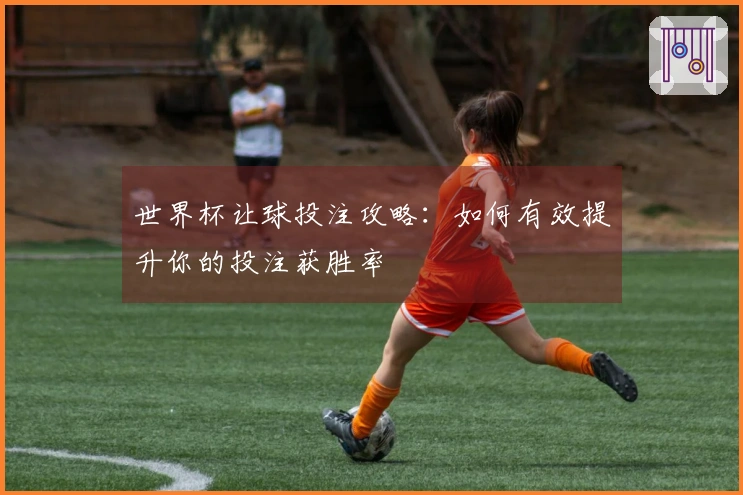 世界杯让球投注攻略:如何有效提升你的投注获胜率