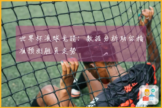 世界杯滚球竞猜：数据分析助你精准预测胜负走势