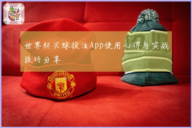 世界杯买球投注App使用心得与实战技巧分享