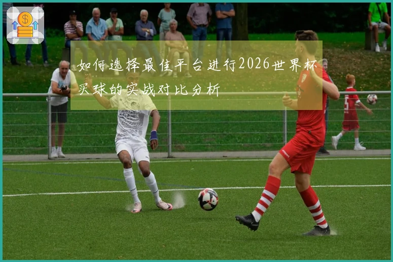 如何选择最佳平台进行2026世界杯买球的实战对比分析