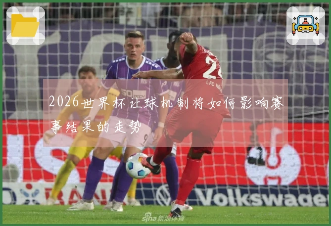 2026世界杯让球机制将如何影响赛事结果的走势