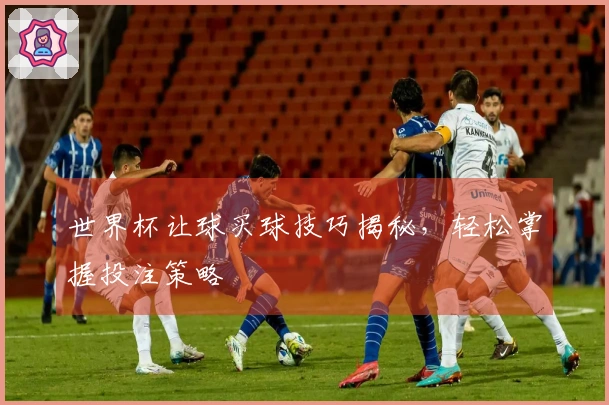 世界杯让球买球技巧揭秘，轻松掌握投注策略