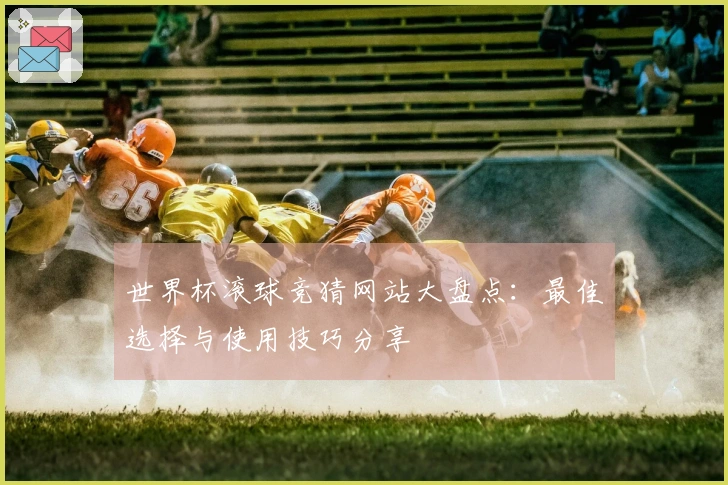 世界杯滚球竞猜网站大盘点：最佳选择与使用技巧分享