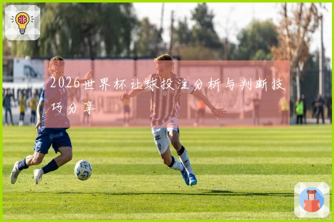 2026世界杯让球投注分析与判断技巧分享