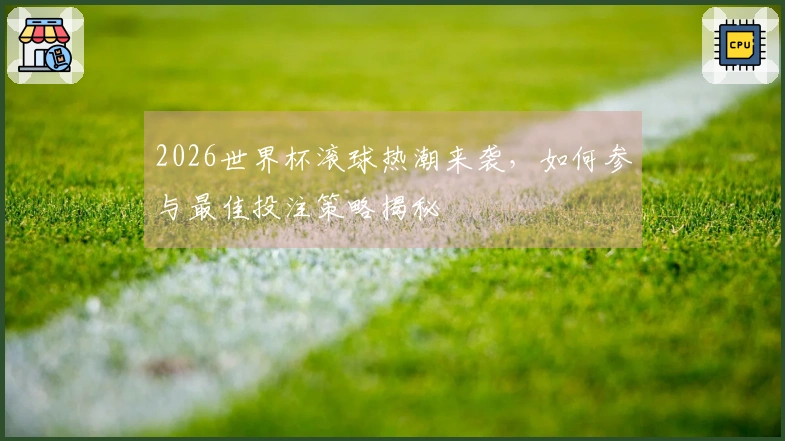 2026世界杯滚球热潮来袭，如何参与最佳投注策略揭秘