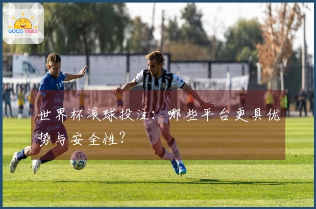 世界杯滚球投注：哪些平台更具优势与安全性？