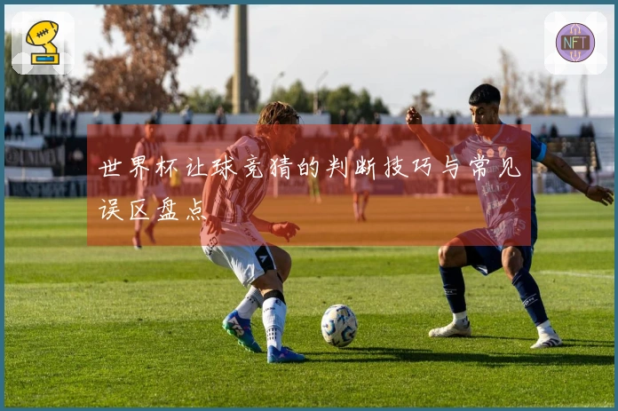 世界杯让球竞猜的判断技巧与常见误区盘点