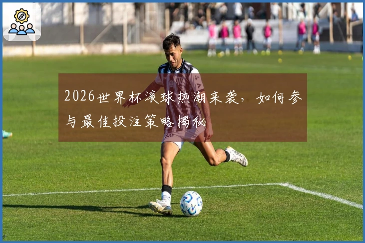2026世界杯滚球热潮来袭，如何参与最佳投注策略揭秘