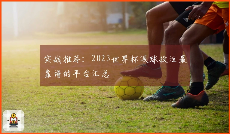 实战推荐：2023世界杯滚球投注最靠谱的平台汇总