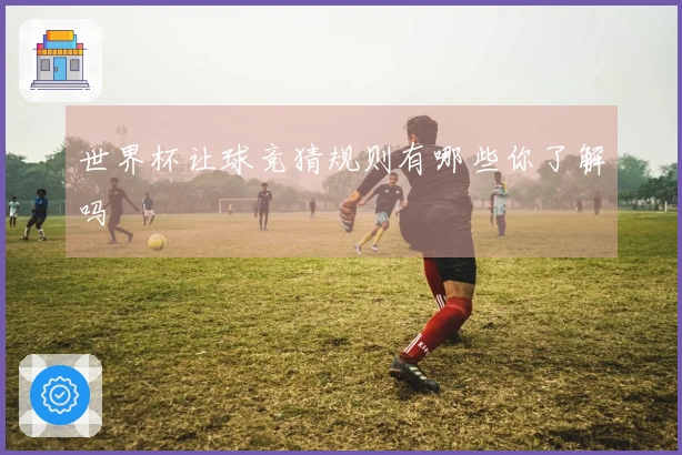 世界杯让球竞猜规则有哪些你了解吗