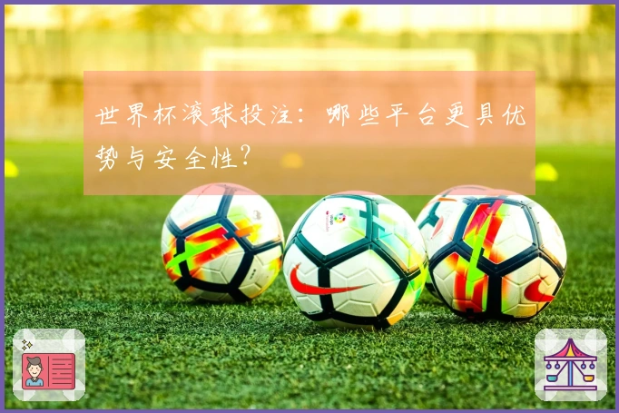 世界杯滚球投注：哪些平台更具优势与安全性？