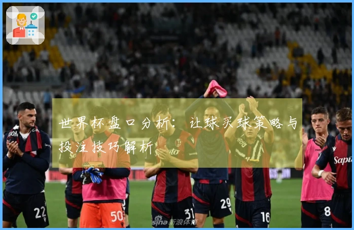 世界杯盘口分析：让球买球策略与投注技巧解析
